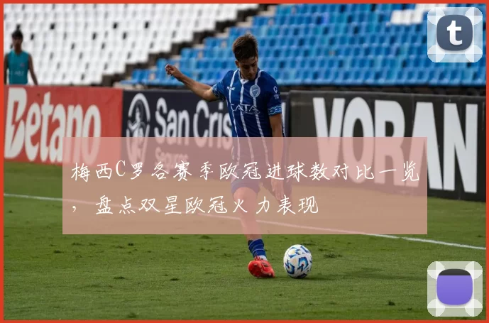 梅西C罗各赛季欧冠进球数对比一览,盘点双星欧冠火力表现