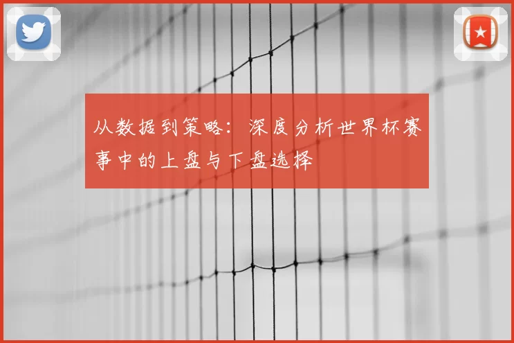 从数据到策略：深度分析世界杯赛事中的上盘与下盘选择