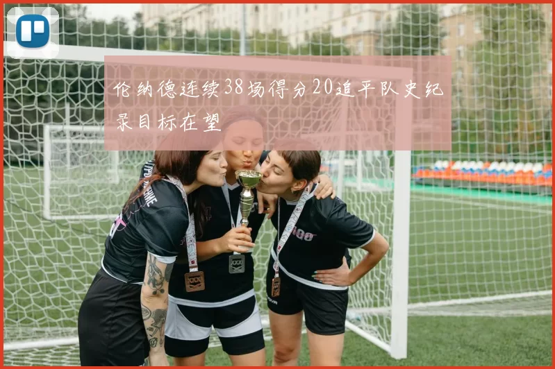 伦纳德连续38场得分20追平队史纪录目标在望