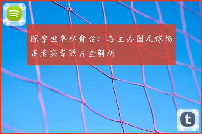 探索世界杯舞台：各主办国足球场高清实景照片全解析