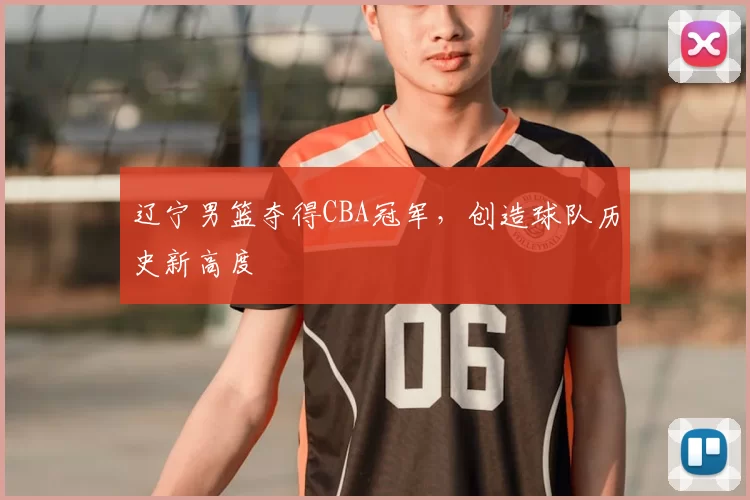 辽宁男篮夺得CBA冠军，创造球队历史新高度