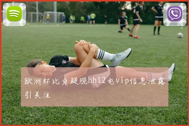 欧洲杯比分疑现hh12电vip信息泄露引关注
