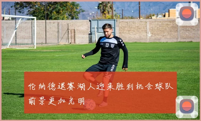 伦纳德退赛湖人迎来胜利机会球队前景更加光明