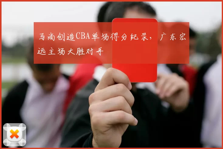 马尚创造CBA单场得分纪录，广东宏远主场大胜对手