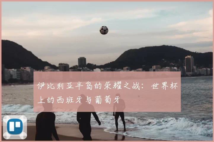 伊比利亚半岛的荣耀之战：世界杯上的西班牙与葡萄牙