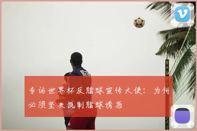 专访世界杯反赌球宣传大使：为何必须坚决抵制赌球诱惑