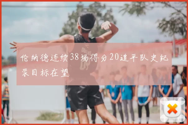 伦纳德连续38场得分20追平队史纪录目标在望