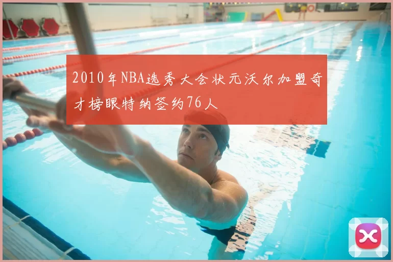 2010年NBA选秀大会状元沃尔加盟奇才榜眼特纳签约76人