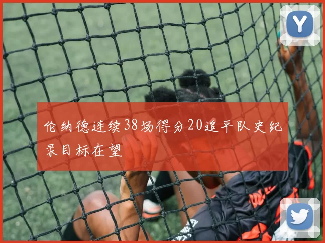 伦纳德连续38场得分20追平队史纪录目标在望