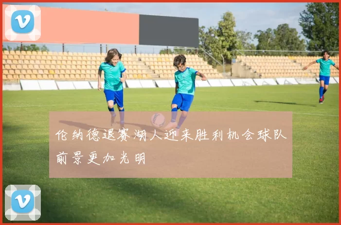 伦纳德退赛湖人迎来胜利机会球队前景更加光明