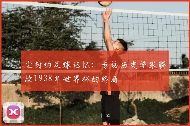 尘封的足球记忆：专访历史学家解读1938年世界杯的终局
