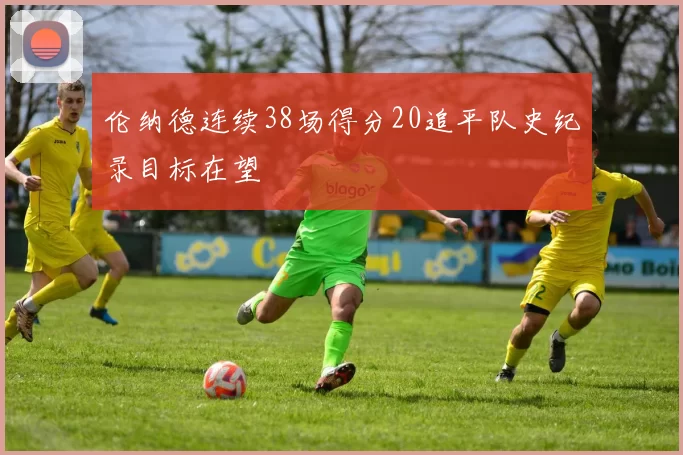伦纳德连续38场得分20追平队史纪录目标在望