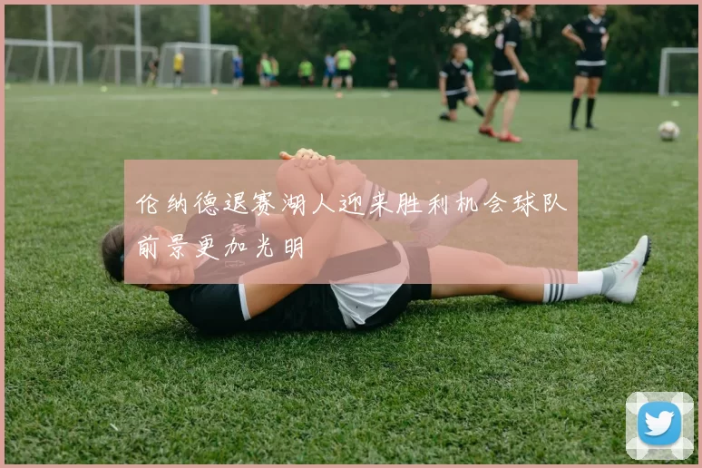 伦纳德退赛湖人迎来胜利机会球队前景更加光明
