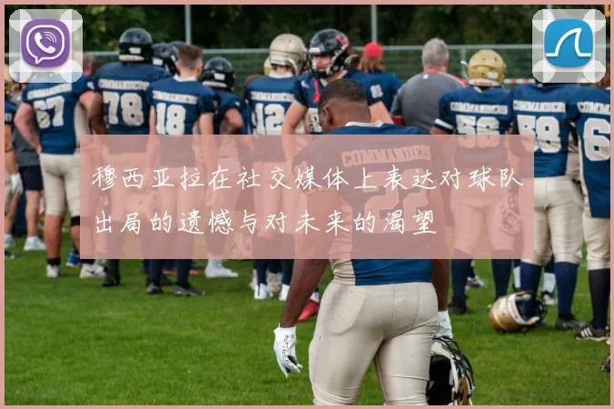 穆西亚拉在社交媒体上表达对球队出局的遗憾与对未来的渴望