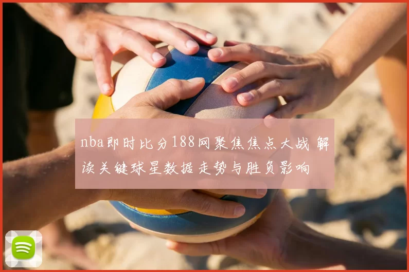 nba即时比分188网聚焦焦点大战 解读关键球星数据走势与胜负影响