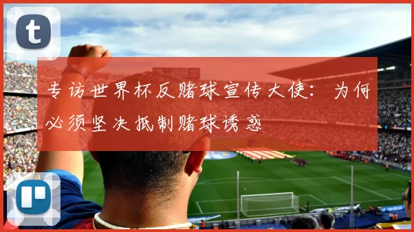 专访世界杯反赌球宣传大使：为何必须坚决抵制赌球诱惑