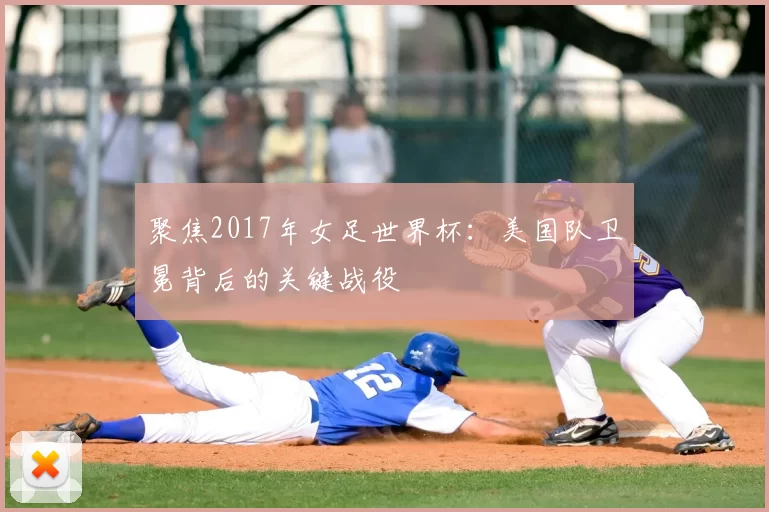 聚焦2017年女足世界杯：美国队卫冕背后的关键战役