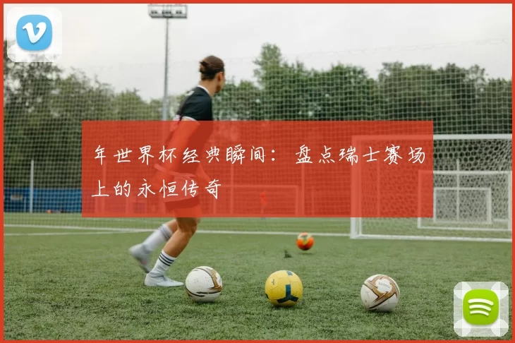 年世界杯经典瞬间：盘点瑞士赛场上的永恒传奇