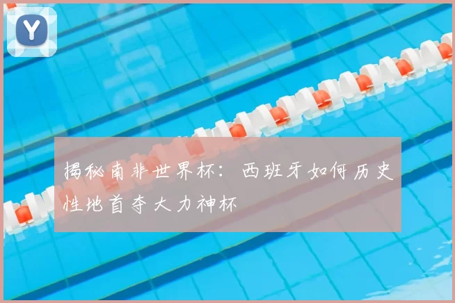 揭秘南非世界杯：西班牙如何历史性地首夺大力神杯