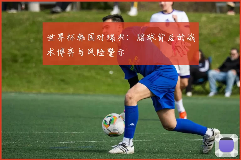 世界杯韩国对瑞典:赌球背后的战术博弈与风险警示