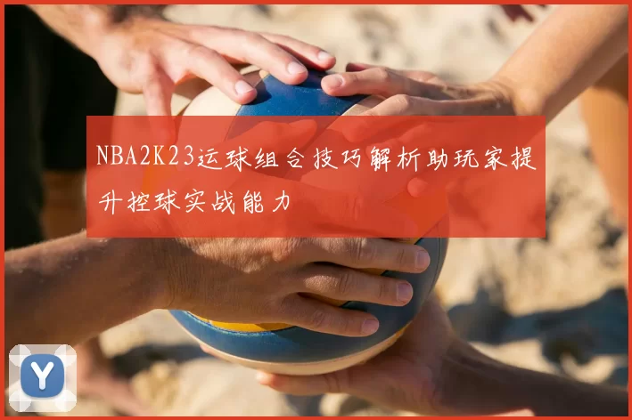 NBA2K23运球组合技巧解析助玩家提升控球实战能力