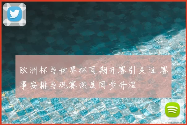 欧洲杯与世界杯同期开赛引关注 赛事安排与观赛热度同步升温