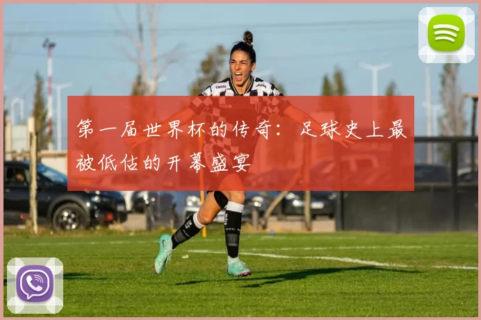第一届世界杯的传奇：足球史上最被低估的开幕盛宴