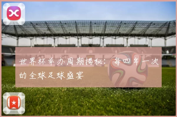世界杯举办周期揭秘:每四年一次的全球足球盛宴