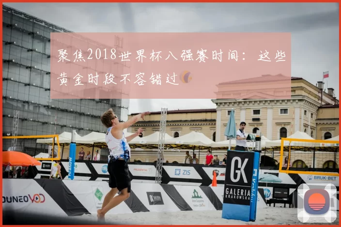 聚焦2018世界杯八强赛时间:这些黄金时段不容错过