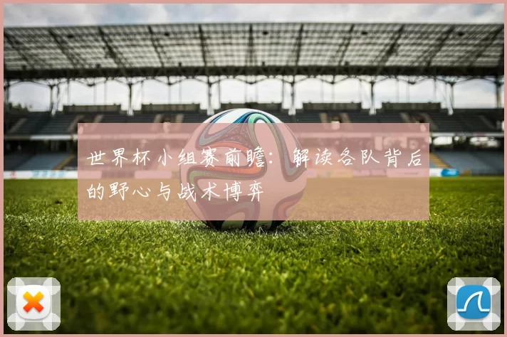 世界杯小组赛前瞻：解读各队背后的野心与战术博弈
