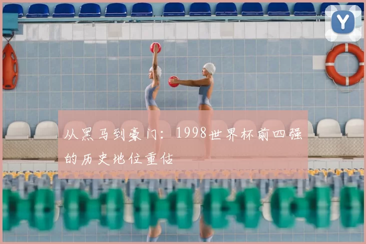 从黑马到豪门:1998世界杯前四强的历史地位重估