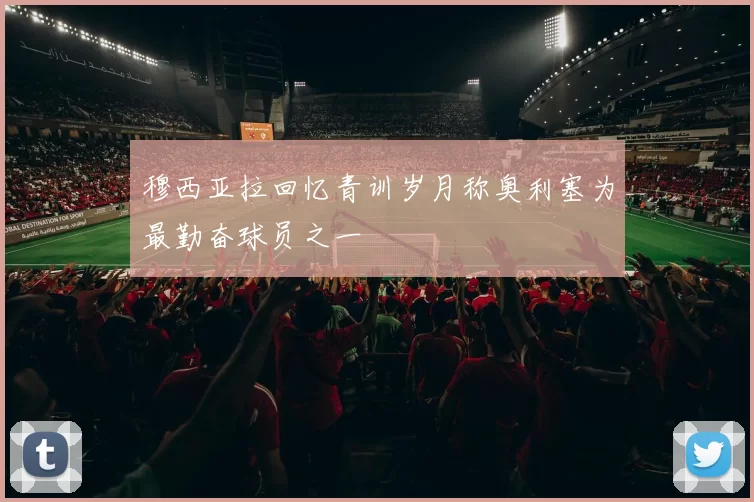 穆西亚拉回忆青训岁月称奥利塞为最勤奋球员之一