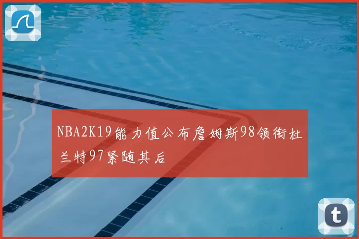 NBA2K19能力值公布詹姆斯98领衔杜兰特97紧随其后