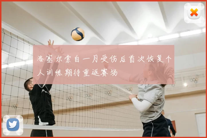 洛塞尔索自一月受伤后首次恢复个人训练期待重返赛场