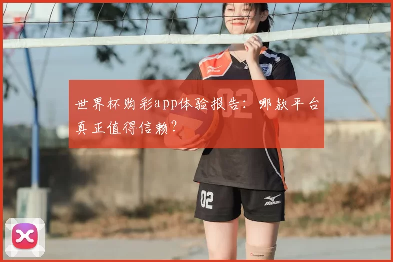 世界杯购彩app体验报告：哪款平台真正值得信赖？