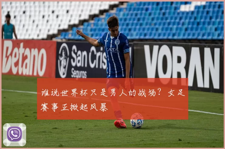 谁说世界杯只是男人的战场?女足赛事正掀起风暴