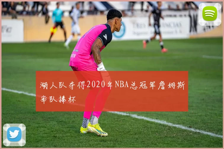 湖人队夺得2020年NBA总冠军詹姆斯率队捧杯