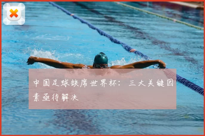 中国足球缺席世界杯：三大关键因素亟待解决