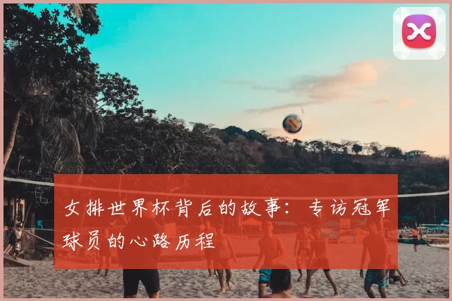 女排世界杯背后的故事：专访冠军球员的心路历程