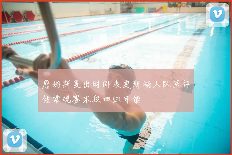 詹姆斯复出时间表更新湖人队医评估常规赛末段回归可能
