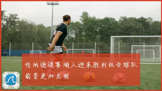 伦纳德退赛湖人迎来胜利机会球队前景更加光明
