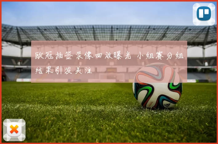 欧冠抽签录像回放曝光 小组赛分组结果引发关注