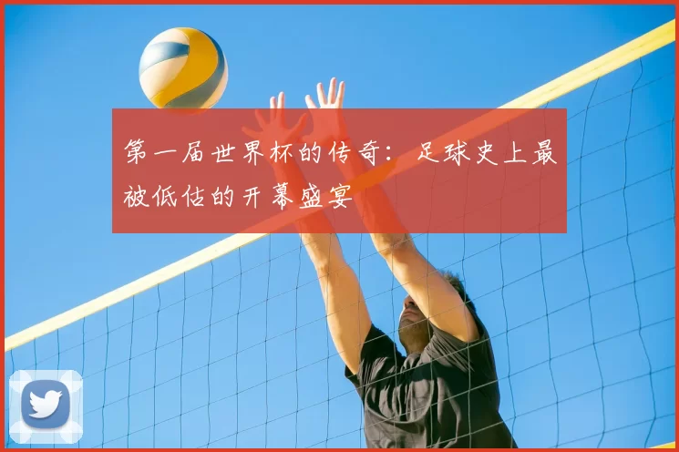 第一届世界杯的传奇：足球史上最被低估的开幕盛宴
