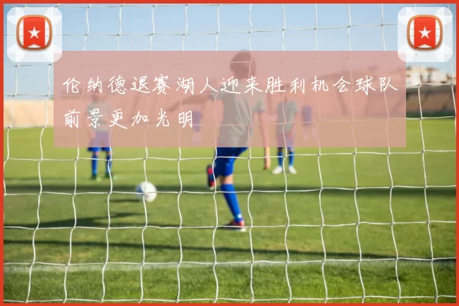 伦纳德退赛湖人迎来胜利机会球队前景更加光明