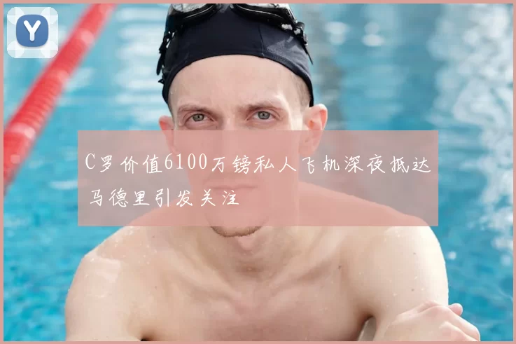 C罗价值6100万镑私人飞机深夜抵达马德里引发关注