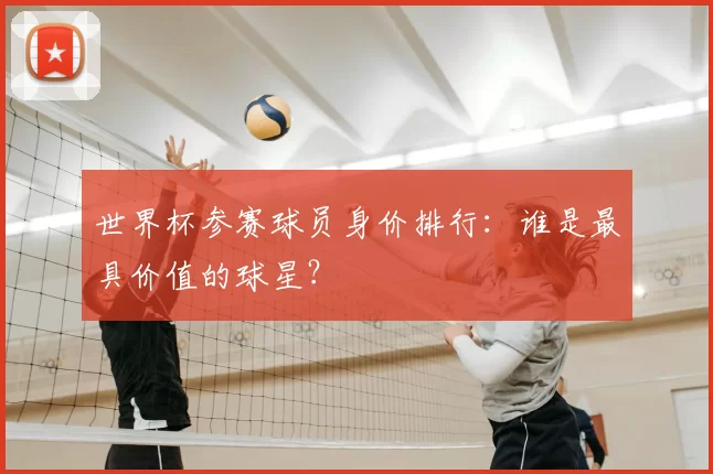 世界杯参赛球员身价排行:谁是最具价值的球星?