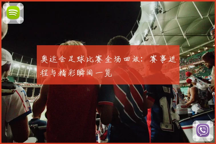 奥运会足球比赛全场回放:赛事进程与精彩瞬间一览