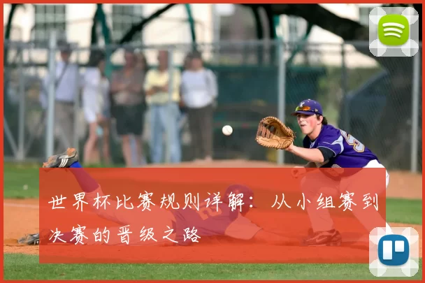 世界杯比赛规则详解：从小组赛到决赛的晋级之路
