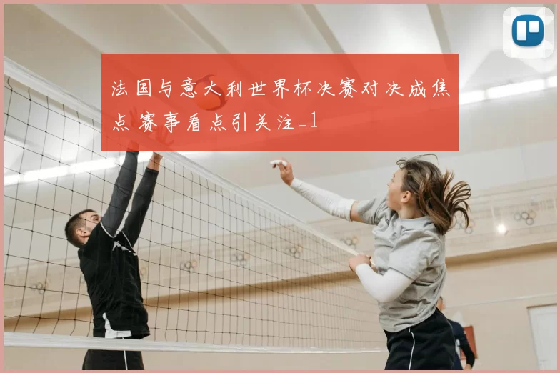 法国与意大利世界杯决赛对决成焦点 赛事看点引关注_1