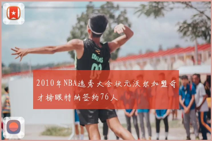 2010年NBA选秀大会状元沃尔加盟奇才榜眼特纳签约76人